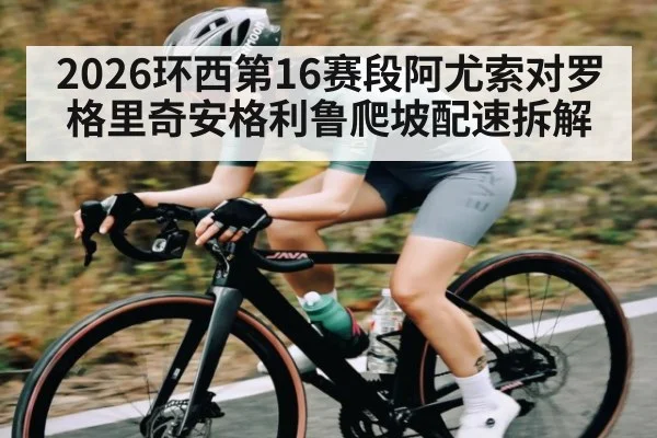 2026环西第16赛段阿尤索对罗格里奇安格利鲁爬坡配速拆解（ayx）