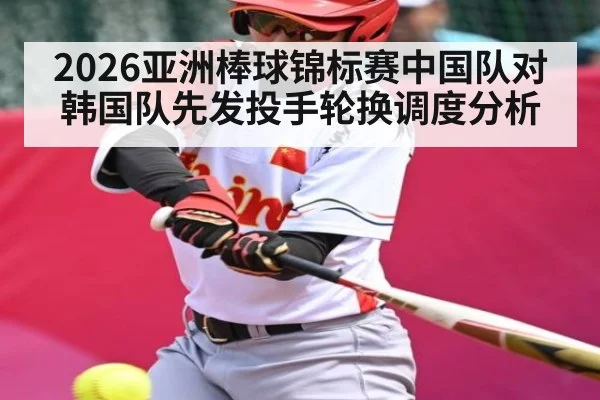 2026亚洲棒球锦标赛中国队对韩国队先发投手轮换调度分析（ayx）
