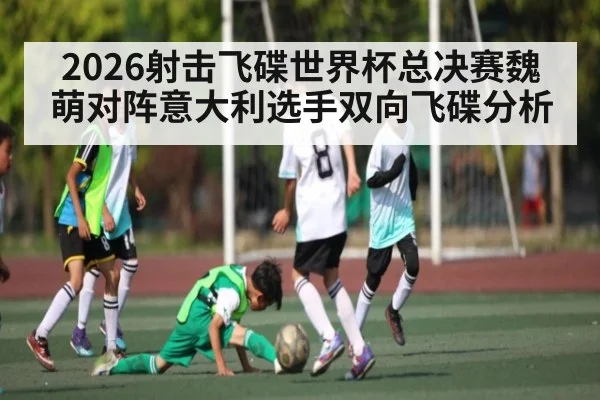 2026射击飞碟世界杯总决赛魏萌对阵意大利选手双向飞碟分析 | ayx