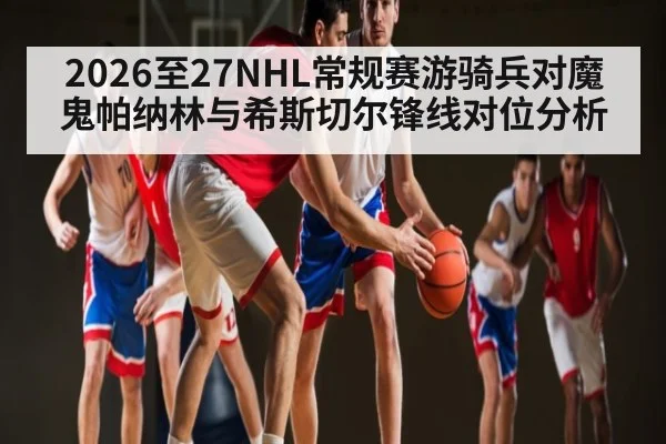 2026至27NHL常规赛游骑兵对魔鬼帕纳林与希斯切尔锋线对位分析（ayx）